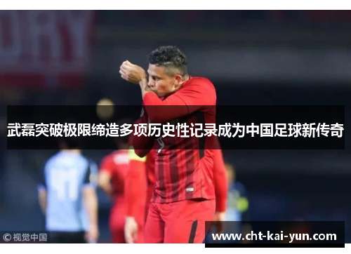 武磊突破极限缔造多项历史性记录成为中国足球新传奇