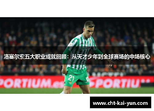 洛塞尔索五大职业成就回顾：从天才少年到全球赛场的中场核心