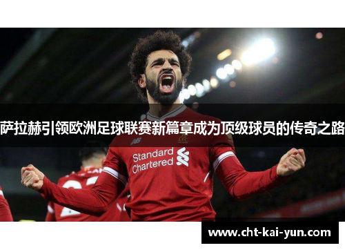 萨拉赫引领欧洲足球联赛新篇章成为顶级球员的传奇之路 萨拉赫引领欧洲足球联赛新篇章成为顶级球员的传奇之路