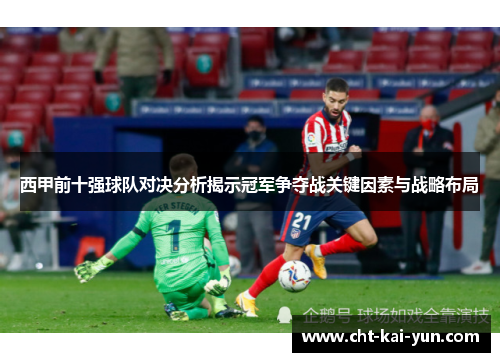 西甲前十强球队对决分析揭示冠军争夺战关键因素与战略布局