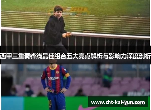西甲三重奏锋线最佳组合五大亮点解析与影响力深度剖析 西甲三重奏锋线最佳组合五大亮点解析与影响力深度剖析