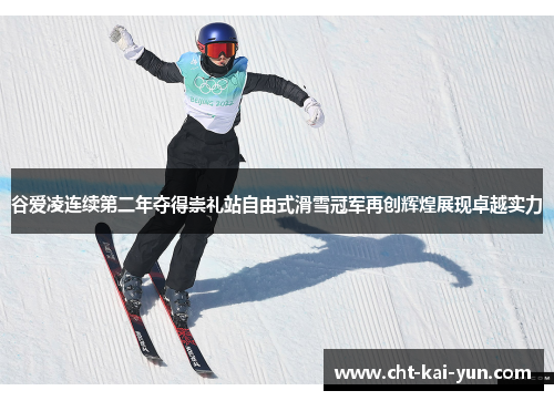 谷爱凌连续第二年夺得崇礼站自由式滑雪冠军再创辉煌展现卓越实力