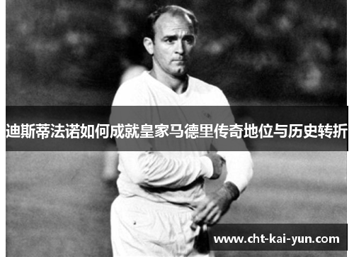 迪斯蒂法诺如何成就皇家马德里传奇地位与历史转折 迪斯蒂法诺如何成就皇家马德里传奇地位与历史转折