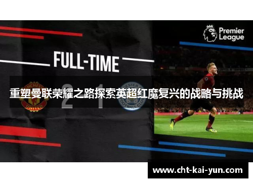 重塑曼联荣耀之路探索英超红魔复兴的战略与挑战 重塑曼联荣耀之路探索英超红魔复兴的战略与挑战