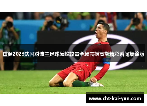 重温2023法国对波兰足球巅峰较量全场震撼高燃精彩瞬间集锦版 重温2023法国对波兰足球巅峰较量全场震撼高燃精彩瞬间集锦版