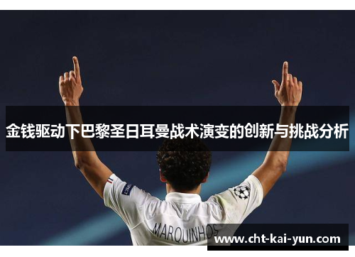 金钱驱动下巴黎圣日耳曼战术演变的创新与挑战分析 金钱驱动下巴黎圣日耳曼战术演变的创新与挑战分析