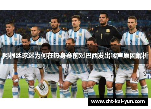 阿根廷球迷为何在热身赛前对巴西发出嘘声原因解析