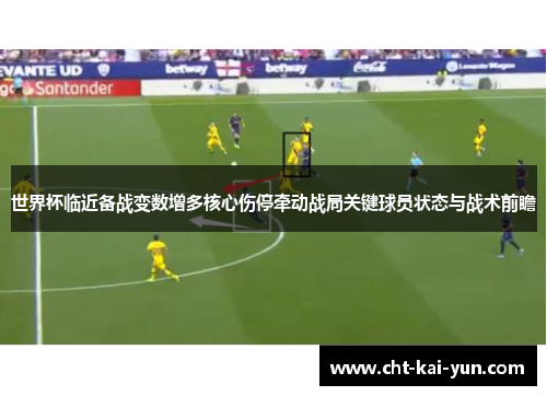 世界杯临近备战变数增多核心伤停牵动战局关键球员状态与战术前瞻 世界杯临近备战变数增多核心伤停牵动战局关键球员状态与战术前瞻