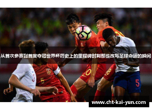 从首次参赛到首度夺冠世界杯历史上的里程碑时刻那些改写足球命运的瞬间 从首次参赛到首度夺冠世界杯历史上的里程碑时刻那些改写足球命运的瞬间