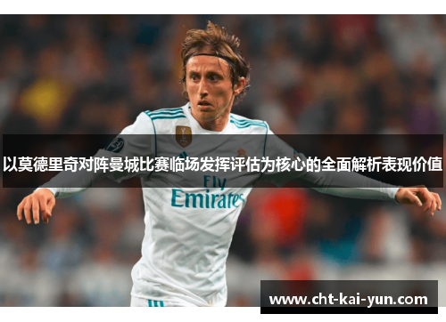 以莫德里奇对阵曼城比赛临场发挥评估为核心的全面解析表现价值