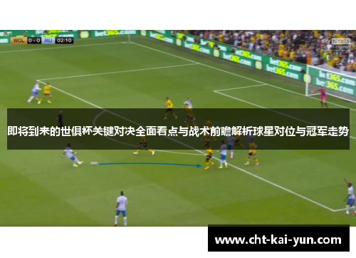 即将到来的世俱杯关键对决全面看点与战术前瞻解析球星对位与冠军走势