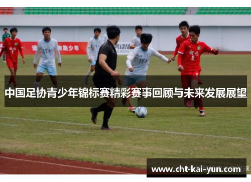 中国足协青少年锦标赛精彩赛事回顾与未来发展展望 中国足协青少年锦标赛精彩赛事回顾与未来发展展望