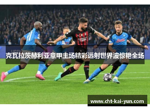 克瓦拉茨赫利亚意甲主场精彩远射世界波惊艳全场
