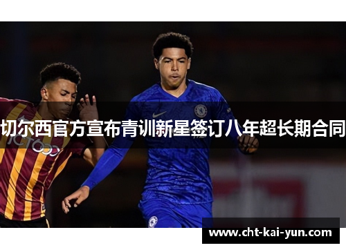 切尔西官方宣布青训新星签订八年超长期合同