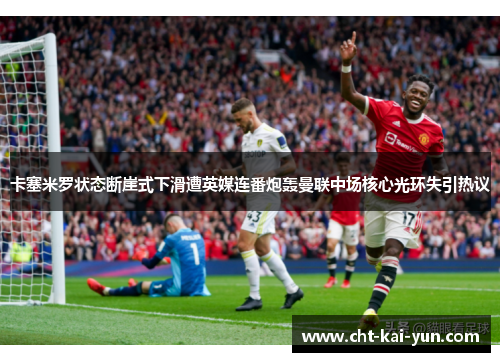 卡塞米罗状态断崖式下滑遭英媒连番炮轰曼联中场核心光环失引热议 卡塞米罗状态断崖式下滑遭英媒连番炮轰曼联中场核心光环失引热议