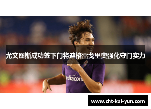 尤文图斯成功签下门将迪格雷戈里奥强化守门实力