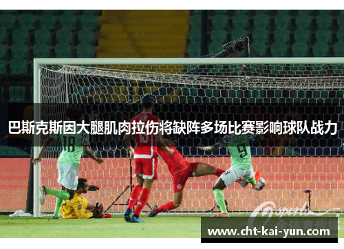 巴斯克斯因大腿肌肉拉伤将缺阵多场比赛影响球队战力 巴斯克斯因大腿肌肉拉伤将缺阵多场比赛影响球队战力