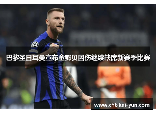 巴黎圣日耳曼宣布金彭贝因伤继续缺席新赛季比赛 巴黎圣日耳曼宣布金彭贝因伤继续缺席新赛季比赛
