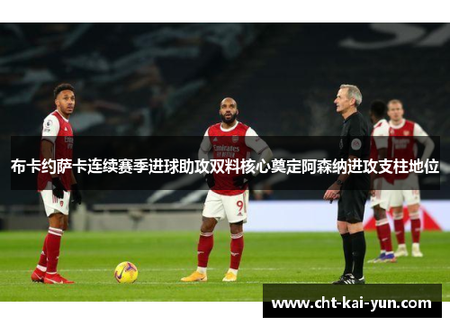 布卡约萨卡连续赛季进球助攻双料核心奠定阿森纳进攻支柱地位