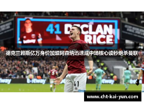 德克兰赖斯亿万身价加盟阿森纳迅速成中场核心读秒绝杀曼联