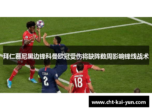 拜仁慕尼黑边锋科曼欧冠受伤将缺阵数周影响锋线战术