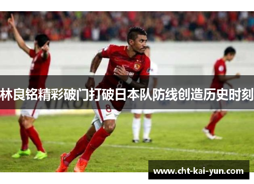 林良铭精彩破门打破日本队防线创造历史时刻