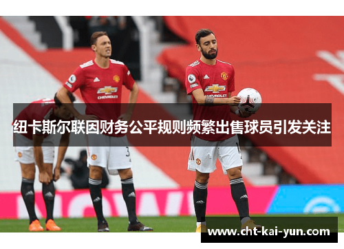 纽卡斯尔联因财务公平规则频繁出售球员引发关注