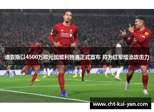 迪亚斯以4500万欧元加盟利物浦正式宣布 将为红军增添攻击力
