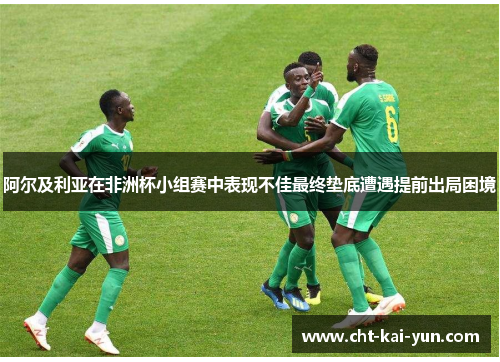 阿尔及利亚在非洲杯小组赛中表现不佳最终垫底遭遇提前出局困境