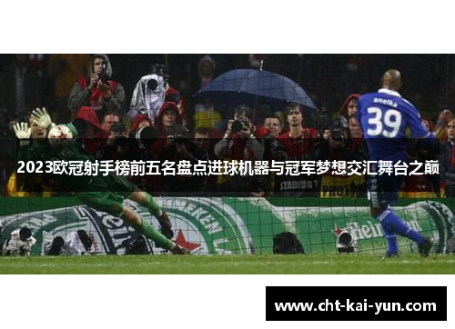 2023欧冠射手榜前五名盘点进球机器与冠军梦想交汇舞台之巅 2023欧冠射手榜前五名盘点进球机器与冠军梦想交汇舞台之巅
