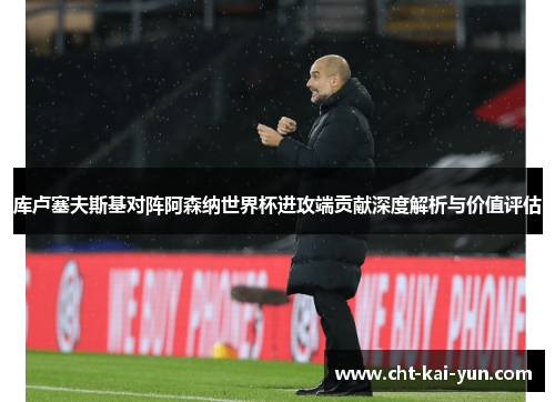 库卢塞夫斯基对阵阿森纳世界杯进攻端贡献深度解析与价值评估