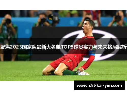 聚焦2023国家队最新大名单TOP5球员实力与未来格局解析