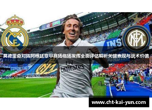 莫德里奇对阵阿根廷意甲赛场临场发挥全面评估解析关键表现与战术价值