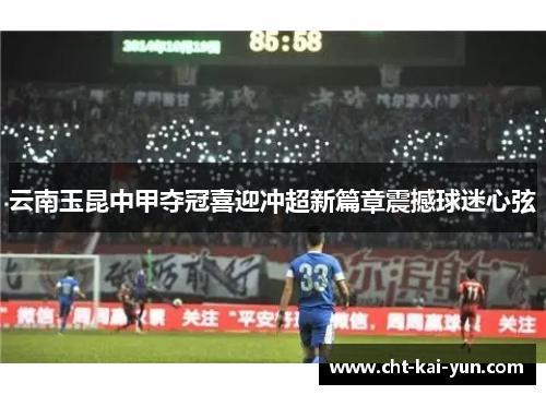 云南玉昆中甲夺冠喜迎冲超新篇章震撼球迷心弦