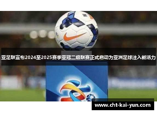 亚足联宣布2024至2025赛季亚冠二级联赛正式启动为亚洲足球注入新活力
