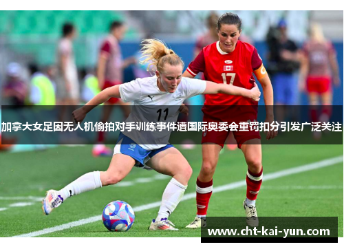 加拿大女足因无人机偷拍对手训练事件遭国际奥委会重罚扣分引发广泛关注
