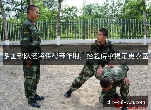 多国部队老将传帮带作用,经验传承稳定更衣室 多国部队老将传帮带作用,经验传承稳定更衣室