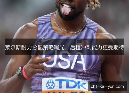莱尔斯耐力分配策略曝光，后程冲刺能力更受期待